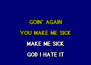 GOIN' AGAIN

YOU MAKE ME SICK
MAKE ME SICK
GOD I HATE IT