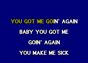 YOU GOT ME GOIN' AGAIN

BABY YOU GOT ME
GOIN' AGAIN
YOU MAKE ME SICK