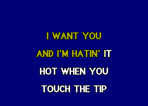 I WANT YOU

AND I'M HATIN' IT
HOT WHEN YOU
TOUCH THE TIP