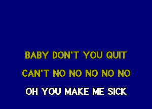 BABY DON'T YOU QUIT
CAN'T N0 N0 N0 N0 N0
0H YOU MAKE ME SICK