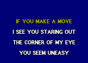 IF YOU MAKE A MOVE

I SEE YOU STARING OUT
THE CORNER OF MY EYE
YOU SEEM UNEASY