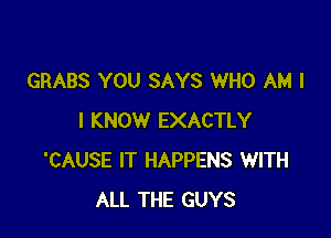 GRABS YOU SAYS WHO AM I

I KNOW EXACTLY
'CAUSE IT HAPPENS WITH
ALL THE GUYS