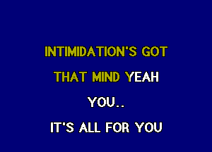 INTIMIDATION'S GOT

THAT MIND YEAH
YOU..
IT'S ALL FOR YOU