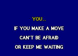 YOU. .

IF YOU MAKE A MOVE
CAN'T BE AFRAID
0R KEEP ME WAITING