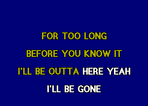 FOR T00 LONG

BEFORE YOU KNOW IT
I'LL BE OUTTA HERE YEAH
I'LL BE GONE