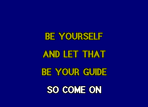BE YOURSELF

AND LET THAT
BE YOUR GUIDE
30 COME ON