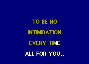 TO BE N0

INTIMIDATION
EVERY TIME
ALL FOR YOU..
