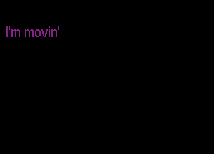 I'm movin'