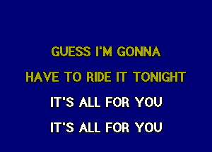 GUESS I'M GONNA

HAVE TO RIDE IT TONIGHT
IT'S ALL FOR YOU
IT'S ALL FOR YOU