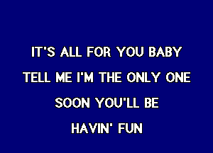 IT'S ALL FOR YOU BABY

TELL ME I'M THE ONLY ONE
SOON YOU'LL BE
HAVIN' FUN