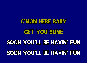 C'MON HERE BABY

GET YOU SOME
SOON YOU'LL BE HAVIN' FUN
SOON YOU'LL BE HAVIN' FUN