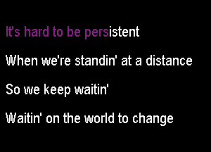 Ifs hard to be persistent

When we're standin' at a distance

80 we keep waitin'

Waitin' on the world to change