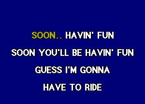 SOON. . HAVIN' FUN

SOON YOU'LL BE HAVIN' FUN
GUESS I'M GONNA
HAVE TO RIDE