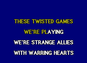 THESE TWISTED GAMES
WE'RE PLAYING
WE'RE STRANGE ALLIES

WITH WARRING HEARTS l
