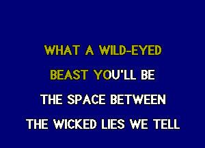 WHAT A WlLD-EYED
BEAST YOU'LL BE
THE SPACE BETWEEN
THE WICKED LIES WE TELL