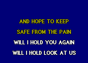 AND HOPE TO KEEP

SAFE FROM THE PAIN
WILL I HOLD YOU AGAIN
WILL I HOLD LOOK AT US