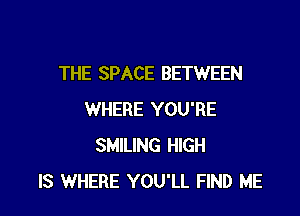 THE SPACE BETWEEN

WHERE YOU'RE
SMILING HIGH
IS WHERE YOU'LL FIND ME