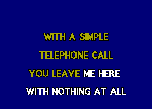 WITH A SIMPLE

TELEPHONE CALL
YOU LEAVE ME HERE
WITH NOTHING AT ALL