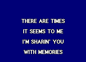 THERE ARE TIMES

IT SEEMS TO ME
I'M SHARIN' YOU
WITH MEMORIES
