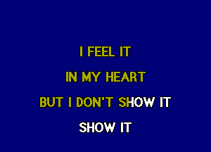 I FEEL IT

IN MY HEART
BUT I DON'T SHOW IT
SHOW IT