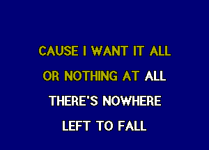 CAUSE I WANT IT ALL

0R NOTHING AT ALL
THERE'S NOWHERE
LEFT T0 FALL