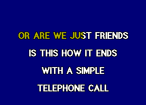 0R ARE WE JUST FRIENDS

IS THIS HOW IT ENDS
WITH A SIMPLE
TELEPHONE CALL