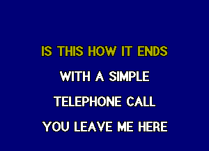 IS THIS HOW IT ENDS

WITH A SIMPLE
TELEPHONE CALL
YOU LEAVE ME HERE