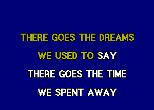 THERE GOES THE DREAMS
WE USED TO SAY
THERE GOES THE TIME
WE SPENT AWAY