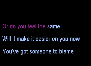 Or do you feel the same

Will it make it easier on you now

You've got someone to blame