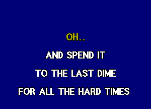 0H..

AND SPEND IT
TO THE LAST DIME
FOR ALL THE HARD TIMES