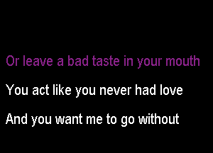 0r leave a bad taste in your mouth

You act like you never had love

And you want me to go without