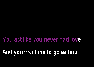 You act like you never had love

And you want me to go without