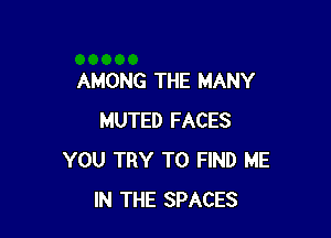 AMONG THE MANY

MUTED FACES
YOU TRY TO FIND ME
IN THE SPACES