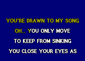 YOU'RE DRAWN TO MY SONG

0H.. YOU ONLY MOVE
TO KEEP FROM SINKING
YOU CLOSE YOUR EYES AS