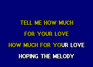 TELL ME HOW MUCH

FOR YOUR LOVE
HOW MUCH FOR YOUR LOVE
HOPING THE MELODY