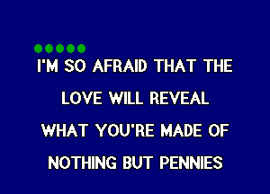 I'M SO AFRAID THAT THE

LOVE WILL REVEAL
WHAT YOU'RE MADE OF
NOTHING BUT PENNIES