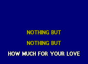 NOTHING BUT
NOTHING BUT
HOW MUCH FOR YOUR LOVE
