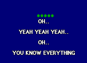 0H..

YEAH YEAH YEAH..
0H..
YOU KNOW EVERYTHING