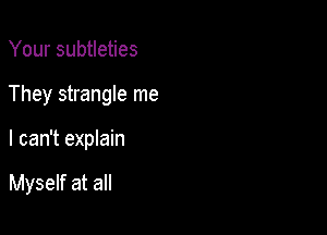 Your subtleties

They strangle me

I can't explain

Myself at all