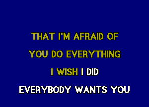 THAT I'M AFRAID OF

YOU DO EVERYTHING
I WISH I DID
EVERYBODY WANTS YOU