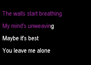 The walls start breathing

My mind's unweaving
Maybe ifs best

You leave me alone