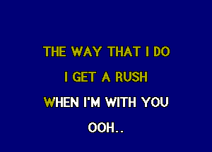 THE WAY THAT I DO

I GET A RUSH
WHEN I'M WITH YOU
00H..