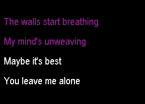 The walls start breathing

My mind's unweaving
Maybe ifs best

You leave me alone