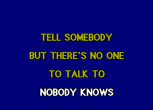 TELL SOMEBODY

BUT THERE'S NO ONE
TO TALK TO
NOBODY KNOWS