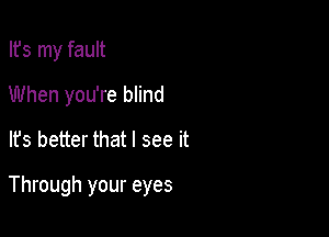 Ifs my fault

When you're blind

It's better that I see it
Through your eyes