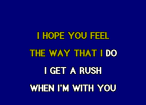 I HOPE YOU FEEL

THE WAY THAT I DO
I GET A RUSH
WHEN I'M WITH YOU