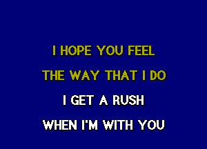 I HOPE YOU FEEL

THE WAY THAT I DO
I GET A RUSH
WHEN I'M WITH YOU