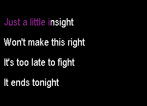 Just a little insight
Won't make this right

It's too late to fight

It ends tonight