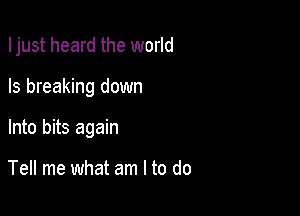 Ijust heard the world

Is breaking down

Into bits again

Tell me what am I to do