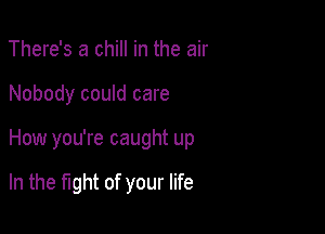 There's a chill in the air

Nobody could care

How you're caught up

In the fight of your life